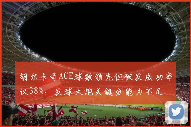 胡尔卡奇ACE球数领先但破发成功率仅38%，发球大炮关键分能力不足