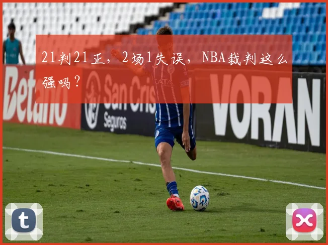 21判21正，2场1失误，NBA裁判这么强吗？