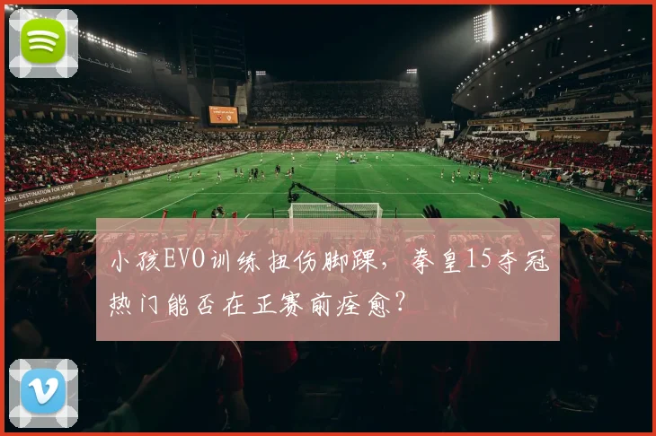 小孩EVO训练扭伤脚踝，拳皇15夺冠热门能否在正赛前痊愈？