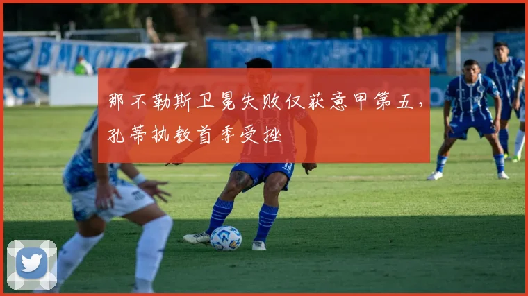 那不勒斯卫冕失败仅获意甲第五，孔蒂执教首季受挫