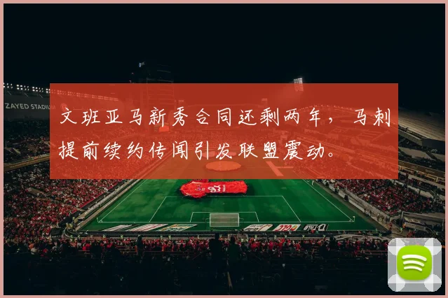 文班亚马新秀合同还剩两年，马刺提前续约传闻引发联盟震动。