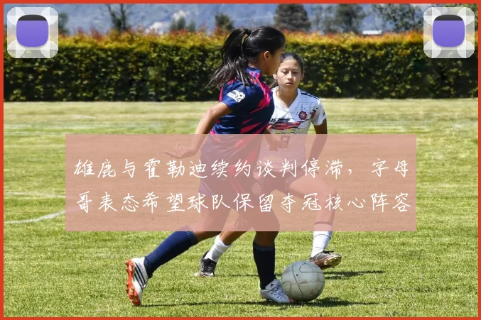 雄鹿与霍勒迪续约谈判停滞，字母哥表态希望球队保留夺冠核心阵容