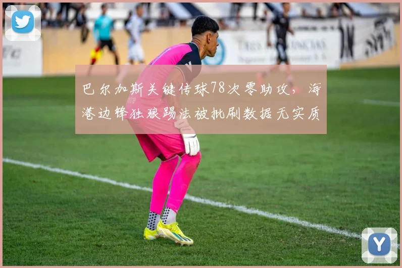 巴尔加斯关键传球78次零助攻，海港边锋独狼踢法被批刷数据无实质贡献