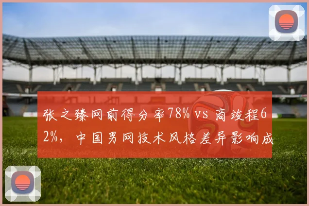 张之臻网前得分率78% vs 商竣程62%，中国男网技术风格差异影响成绩
