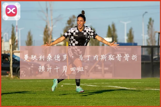 曼联利桑德罗·马丁内斯跖骨骨折，预计十月回归