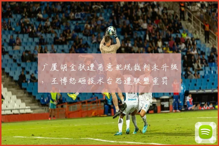 广厦胡金秋遭恶意犯规裁判未升级，王博怒砸技术台恐遭联盟重罚