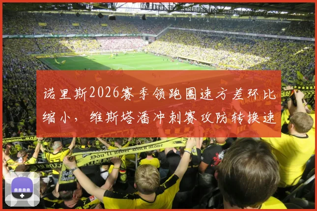 诺里斯2026赛季领跑圈速方差环比缩小，维斯塔潘冲刺赛攻防转换速度仍占优势__br_