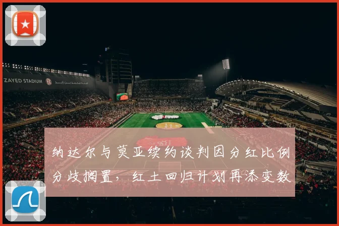 纳达尔与莫亚续约谈判因分红比例分歧搁置，红土回归计划再添变数？