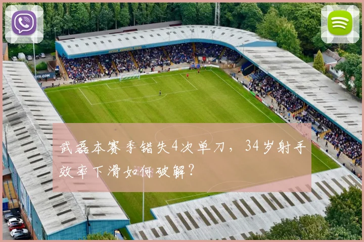 武磊本赛季错失4次单刀，34岁射手效率下滑如何破解？